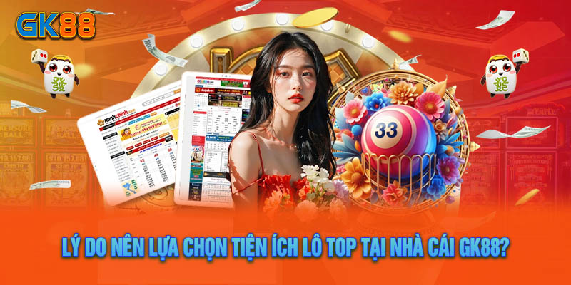 Lý Do Nên Lựa Chọn Tiện Ích Lô Top Tại Nhà Cái GK88?