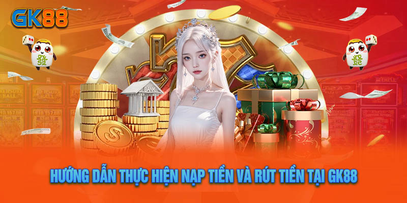 Hướng Dẫn Thực Hiện Nạp Tiền Và Rút Tiền Tại GK88