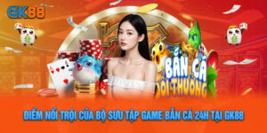 Điểm Nổi Trội Của Bộ Sưu Tập Game Bắn Cá 24h Tại GK88