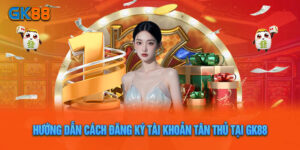 Hướng Dẫn Cách Đăng Ký Tài Khoản Tân Thủ Tại GK88