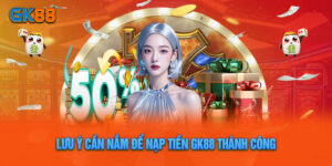 Lưu Ý Cần Nắm Để Nạp Tiền GK88 Thành Công