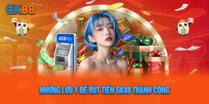 Những Lưu Ý Để Rút Tiền GK88 Thành Công